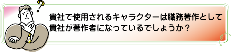 貴社で使用されるキャラクターは、貴社が著作者になるような仕組みになっているでしょうか？アルカディア知財事務所